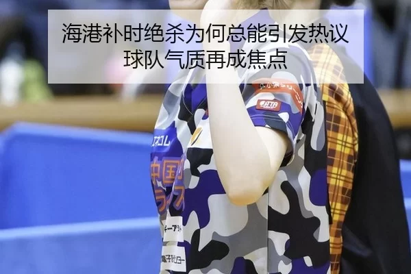 海港补时绝杀为何总能引发热议 球队气质再成焦点